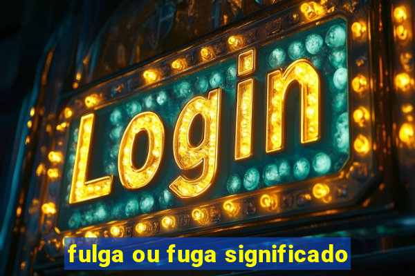 fulga ou fuga significado